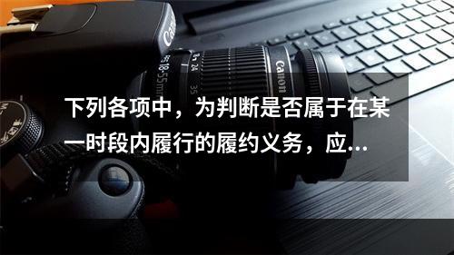 下列各项中，为判断是否属于在某一时段内履行的履约义务，应满足