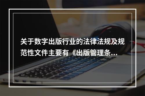 关于数字出版行业的法律法规及规范性文件主要有《出版管理条例》