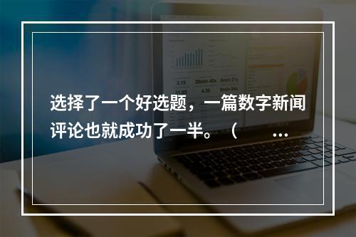 选择了一个好选题，一篇数字新闻评论也就成功了一半。（　　）