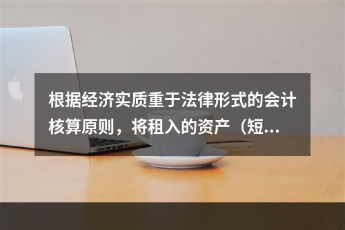 根据经济实质重于法律形式的会计核算原则，将租入的资产（短期租