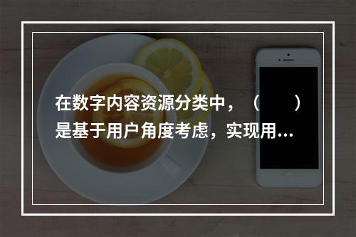 在数字内容资源分类中，（　　）是基于用户角度考虑，实现用户内