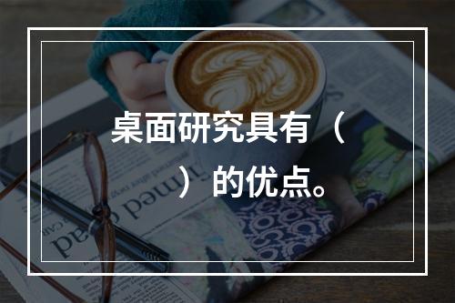 桌面研究具有（　　）的优点。