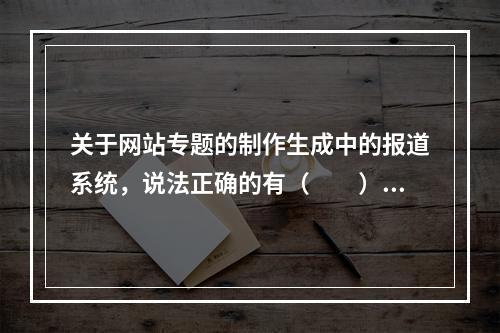 关于网站专题的制作生成中的报道系统，说法正确的有（　　）。