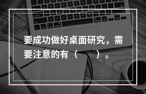 要成功做好桌面研究，需要注意的有（　　）。