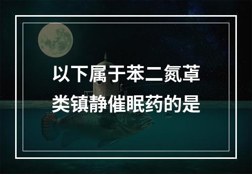 以下属于苯二氮䓬类镇静催眠药的是