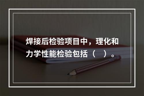 焊接后检验项目中，理化和力学性能检验包括（　）。