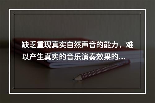 缺乏重现真实自然声音的能力，难以产生真实的音乐演奏效果的音频