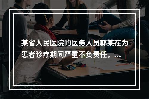 某省人民医院的医务人员郭某在为患者诊疗期间严重不负责任，导致