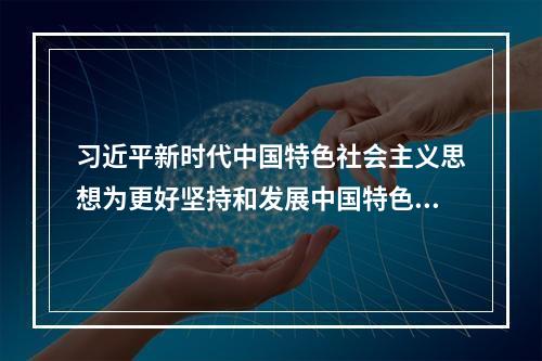 习近平新时代中国特色社会主义思想为更好坚持和发展中国特色社会