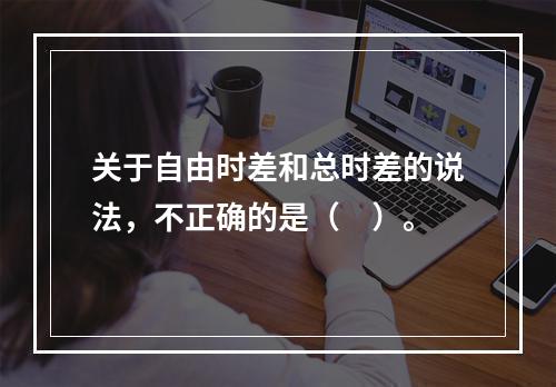 关于自由时差和总时差的说法，不正确的是（　）。