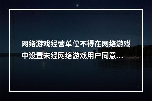 网络游戏经营单位不得在网络游戏中设置未经网络游戏用户同意的强