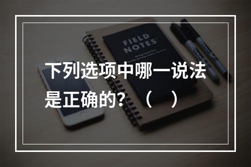 下列选项中哪一说法是正确的？（　）