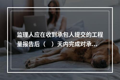 监理人应在收到承包人提交的工程量报告后（　）天内完成对承包人