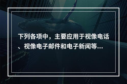 下列各项中，主要应用于视像电话、视像电子邮件和电子新闻等的格