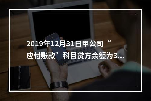 2019年12月31日甲公司“应付账款”科目贷方余额为300