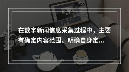 在数字新闻信息采集过程中，主要有确定内容范围、明确自身定位、