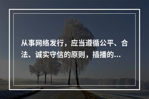 从事网络发行，应当遵循公平、合法、诚实守信的原则，插播的广告