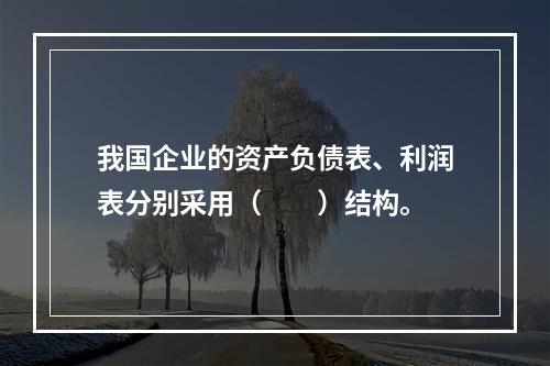 我国企业的资产负债表、利润表分别采用（　　）结构。