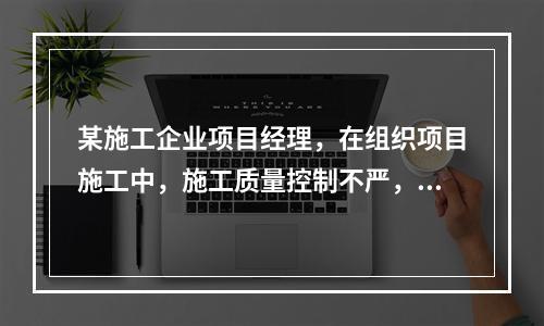 某施工企业项目经理，在组织项目施工中，施工质量控制不严，造成