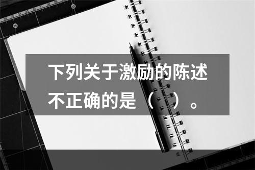 下列关于激励的陈述不正确的是（　）。