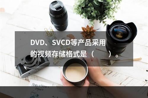 DVD、SVCD等产品采用的视频存储格式是（　　）。