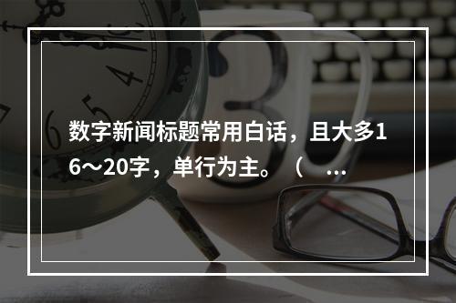 数字新闻标题常用白话，且大多16～20字，单行为主。（　　）