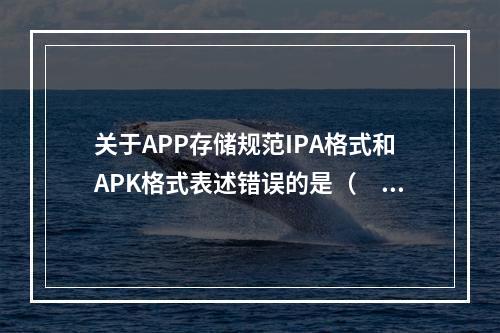 关于APP存储规范IPA格式和APK格式表述错误的是（　　）