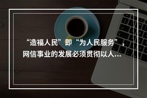 “造福人民”即“为人民服务”，网信事业的发展必须贯彻以人民为