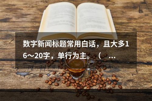 数字新闻标题常用白话，且大多16～20字，单行为主。（　　）