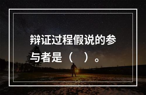 辩证过程假说的参与者是（　）。