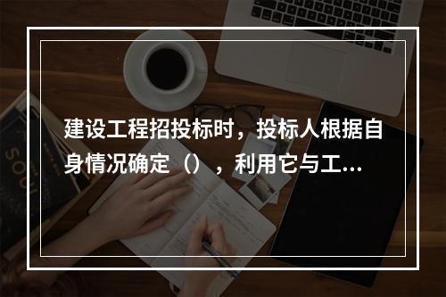 建设工程招投标时，投标人根据自身情况确定（），利用它与工程量