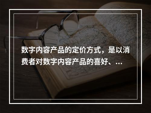 数字内容产品的定价方式，是以消费者对数字内容产品的喜好、兴趣