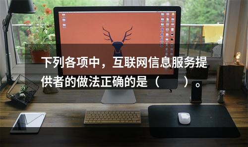 下列各项中，互联网信息服务提供者的做法正确的是（　　）。