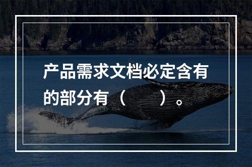 产品需求文档必定含有的部分有（　　）。