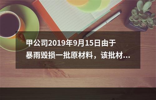 甲公司2019年9月15日由于暴雨毁损一批原材料，该批材料系