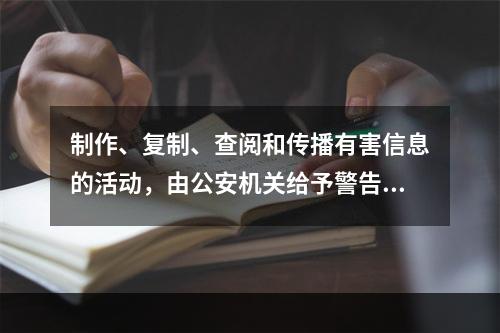 制作、复制、查阅和传播有害信息的活动，由公安机关给予警告，情