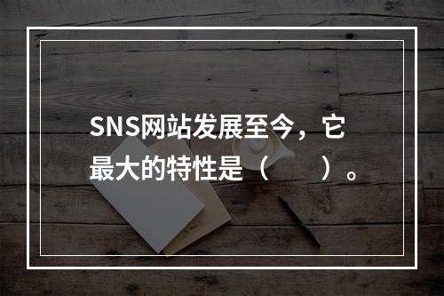 SNS网站发展至今，它最大的特性是（　　）。