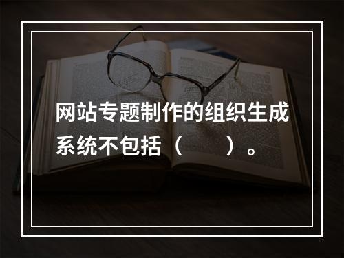 网站专题制作的组织生成系统不包括（　　）。