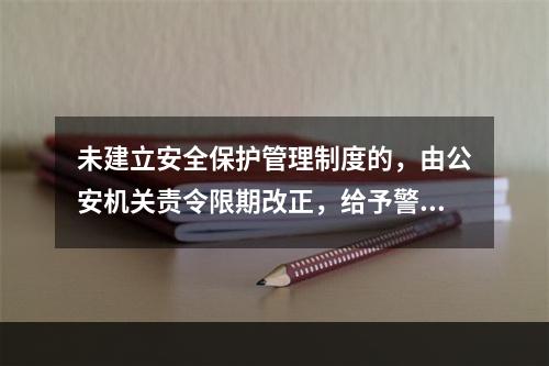 未建立安全保护管理制度的，由公安机关责令限期改正，给予警告，