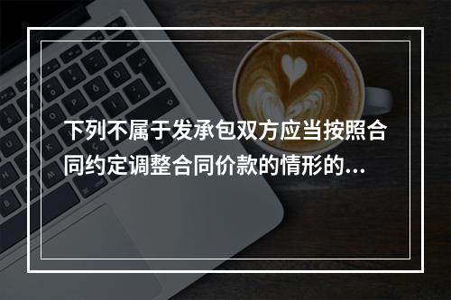 下列不属于发承包双方应当按照合同约定调整合同价款的情形的是（