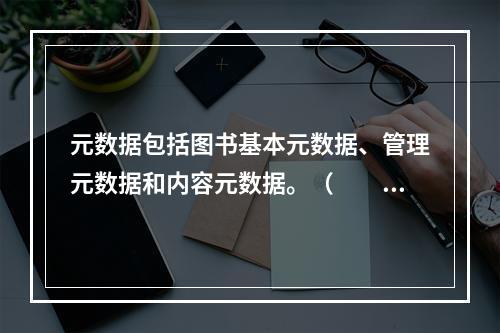 元数据包括图书基本元数据、管理元数据和内容元数据。（　　）