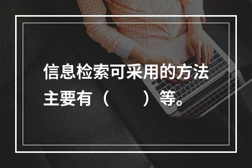 信息检索可采用的方法主要有（　　）等。