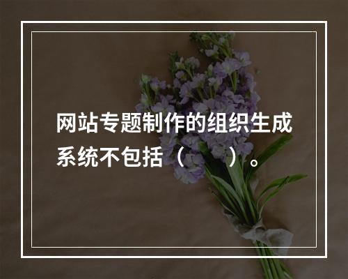 网站专题制作的组织生成系统不包括（　　）。