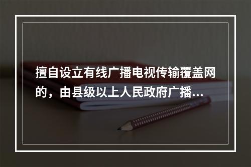 擅自设立有线广播电视传输覆盖网的，由县级以上人民政府广播电视