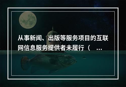 从事新闻、出版等服务项目的互联网信息服务提供者未履行（　　）