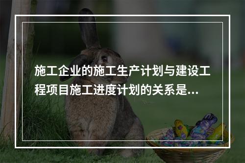 施工企业的施工生产计划与建设工程项目施工进度计划的关系是（　