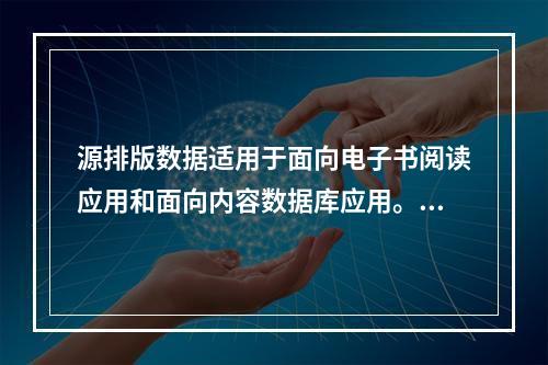 源排版数据适用于面向电子书阅读应用和面向内容数据库应用。（　