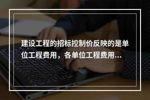 建设工程的招标控制价反映的是单位工程费用，各单位工程费用是由