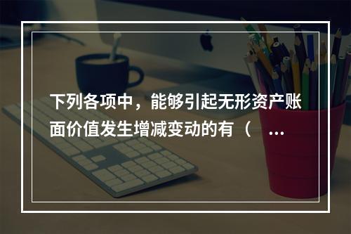 下列各项中，能够引起无形资产账面价值发生增减变动的有（　）。