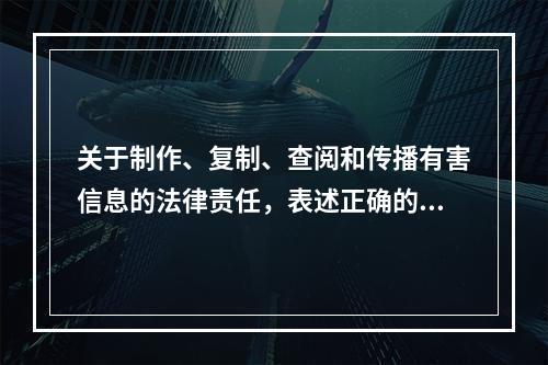 关于制作、复制、查阅和传播有害信息的法律责任，表述正确的有（